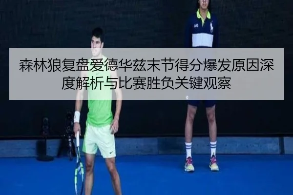 森林狼复盘爱德华兹末节得分爆发原因深度解析与比赛胜负关键观察