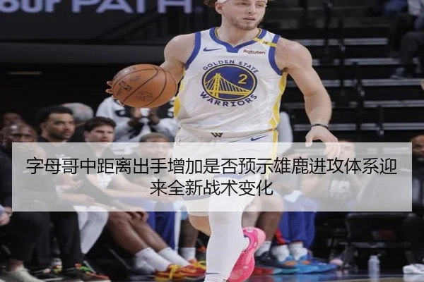 字母哥中距离出手增加是否预示雄鹿进攻体系迎来全新战术变化