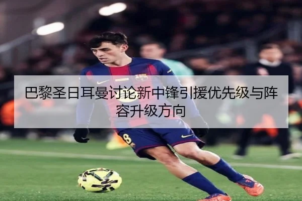 巴黎圣日耳曼讨论新中锋引援优先级与阵容升级方向
