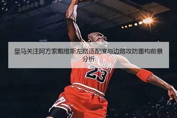 皇马关注阿方索戴维斯左路适配度与边路攻防重构前景分析